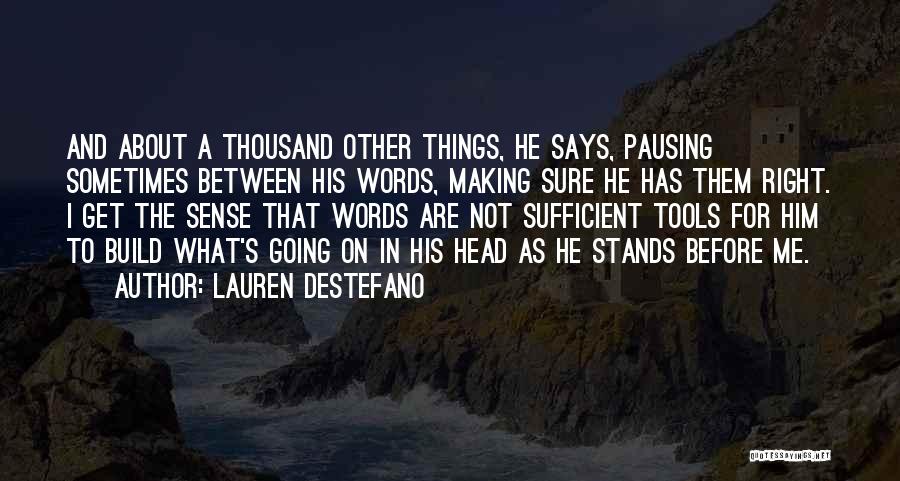 Lauren DeStefano Quotes: And About A Thousand Other Things, He Says, Pausing Sometimes Between His Words, Making Sure He Has Them Right. I