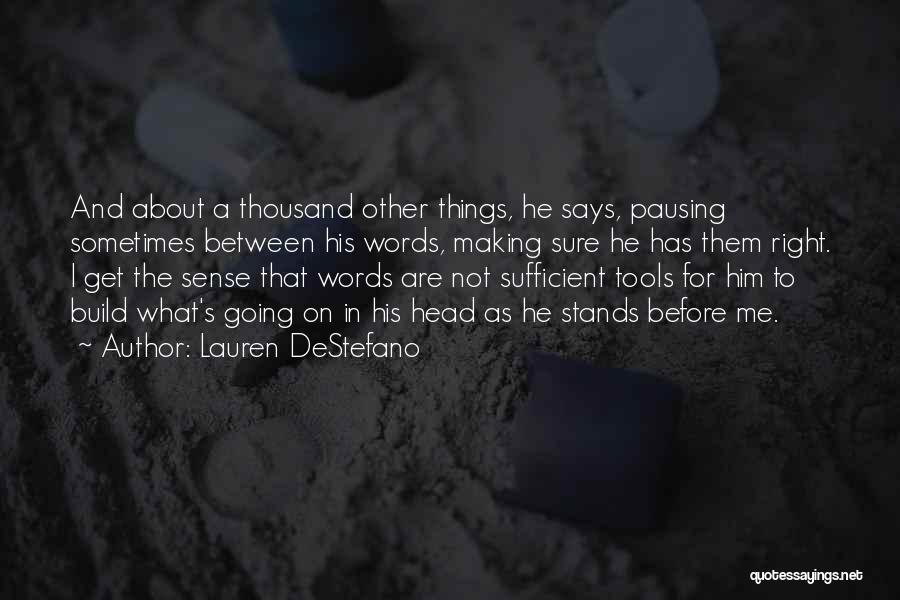 Lauren DeStefano Quotes: And About A Thousand Other Things, He Says, Pausing Sometimes Between His Words, Making Sure He Has Them Right. I