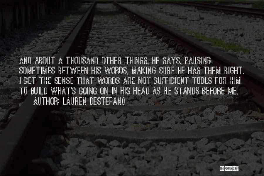 Lauren DeStefano Quotes: And About A Thousand Other Things, He Says, Pausing Sometimes Between His Words, Making Sure He Has Them Right. I