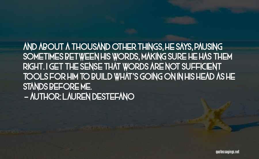 Lauren DeStefano Quotes: And About A Thousand Other Things, He Says, Pausing Sometimes Between His Words, Making Sure He Has Them Right. I