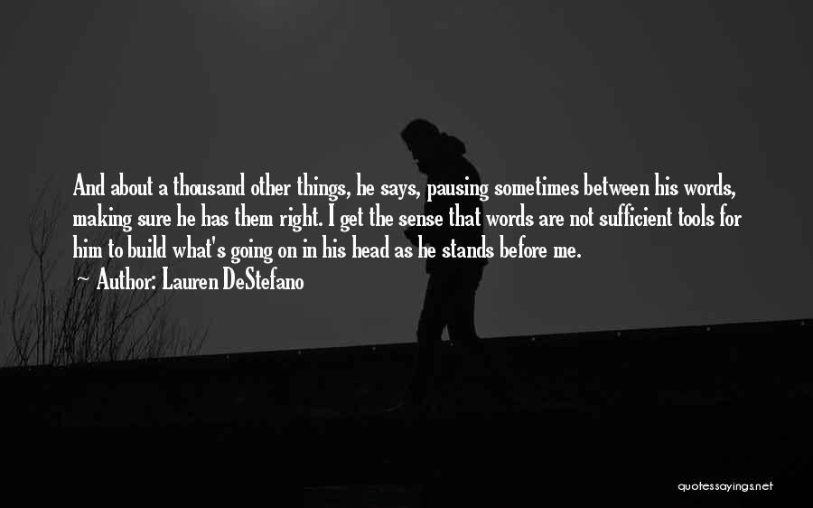 Lauren DeStefano Quotes: And About A Thousand Other Things, He Says, Pausing Sometimes Between His Words, Making Sure He Has Them Right. I