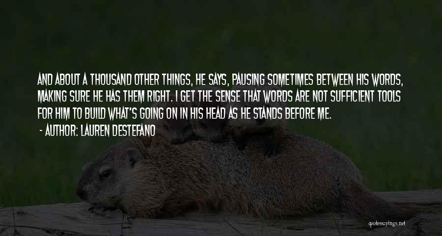 Lauren DeStefano Quotes: And About A Thousand Other Things, He Says, Pausing Sometimes Between His Words, Making Sure He Has Them Right. I