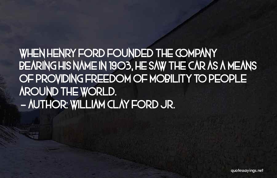 William Clay Ford Jr. Quotes: When Henry Ford Founded The Company Bearing His Name In 1903, He Saw The Car As A Means Of Providing