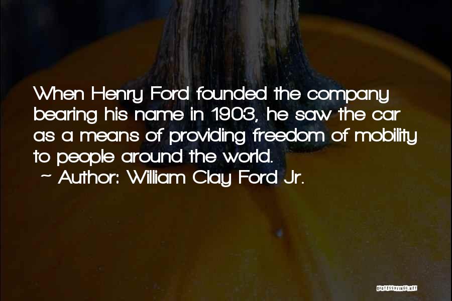 William Clay Ford Jr. Quotes: When Henry Ford Founded The Company Bearing His Name In 1903, He Saw The Car As A Means Of Providing