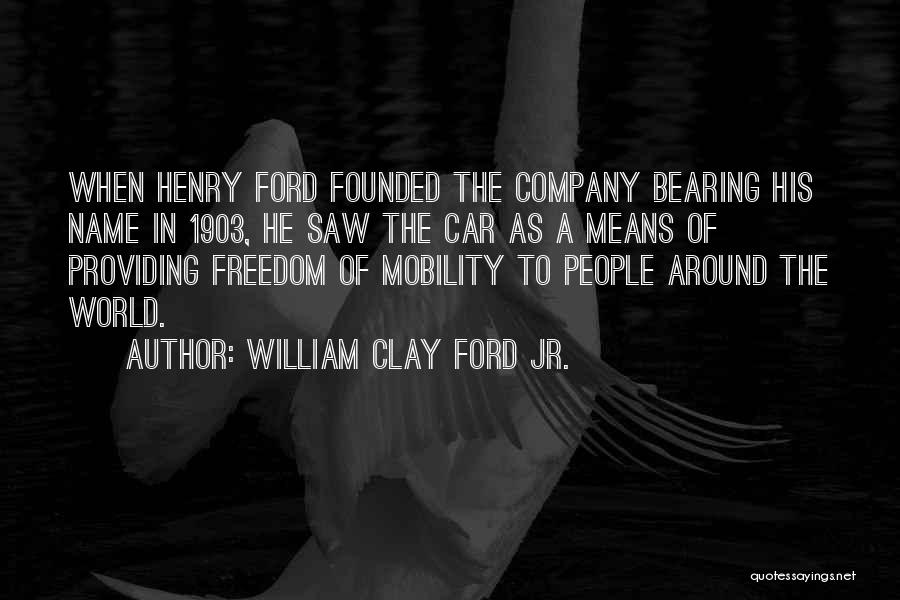 William Clay Ford Jr. Quotes: When Henry Ford Founded The Company Bearing His Name In 1903, He Saw The Car As A Means Of Providing