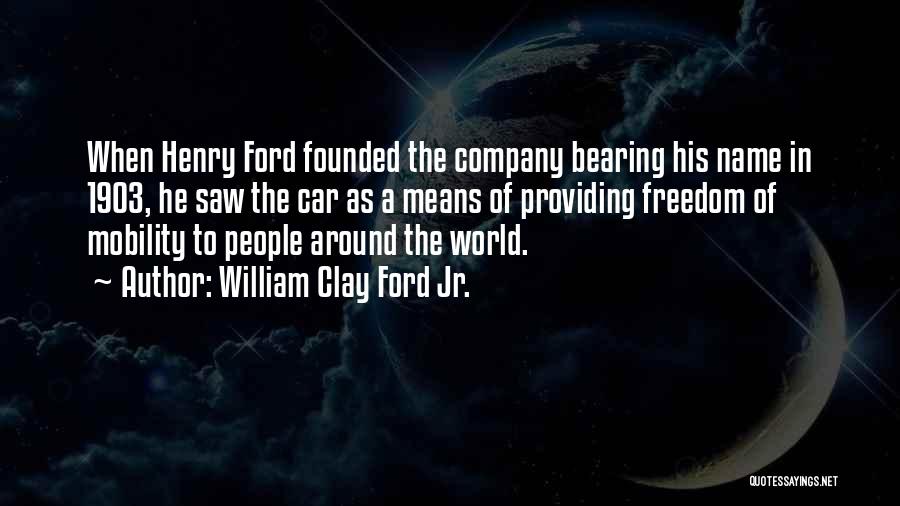 William Clay Ford Jr. Quotes: When Henry Ford Founded The Company Bearing His Name In 1903, He Saw The Car As A Means Of Providing