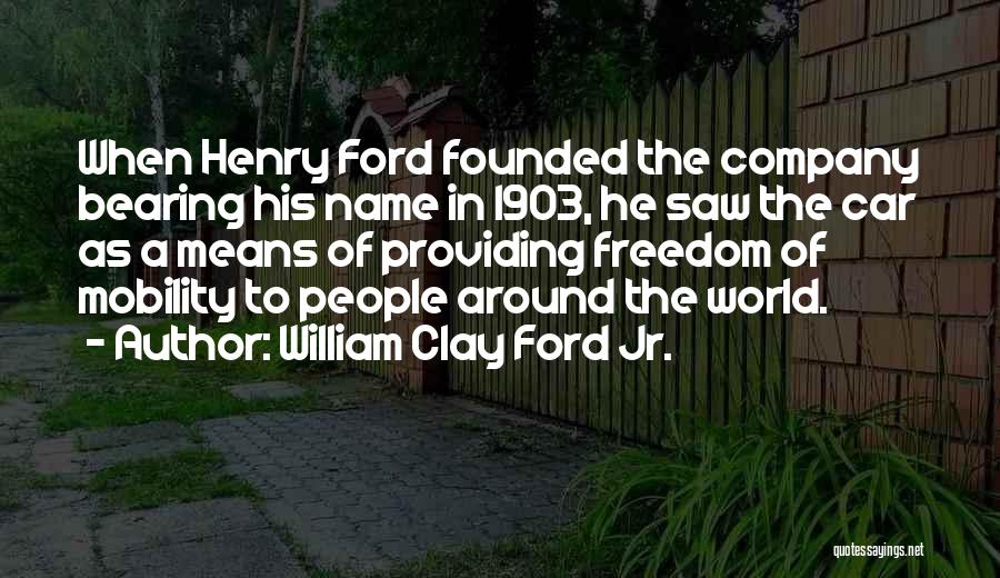 William Clay Ford Jr. Quotes: When Henry Ford Founded The Company Bearing His Name In 1903, He Saw The Car As A Means Of Providing