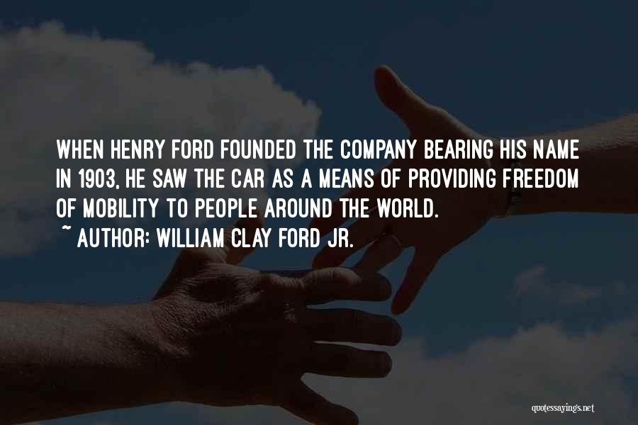 William Clay Ford Jr. Quotes: When Henry Ford Founded The Company Bearing His Name In 1903, He Saw The Car As A Means Of Providing