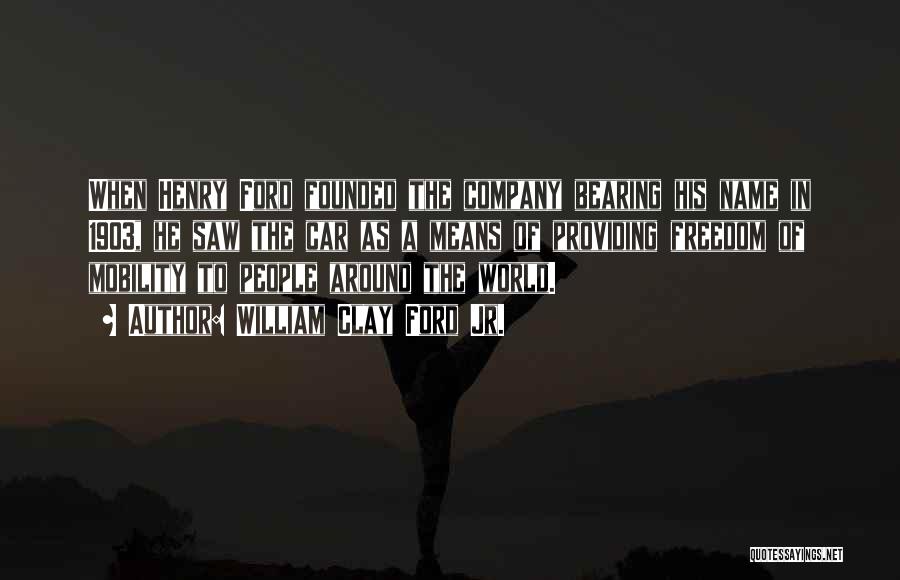 William Clay Ford Jr. Quotes: When Henry Ford Founded The Company Bearing His Name In 1903, He Saw The Car As A Means Of Providing