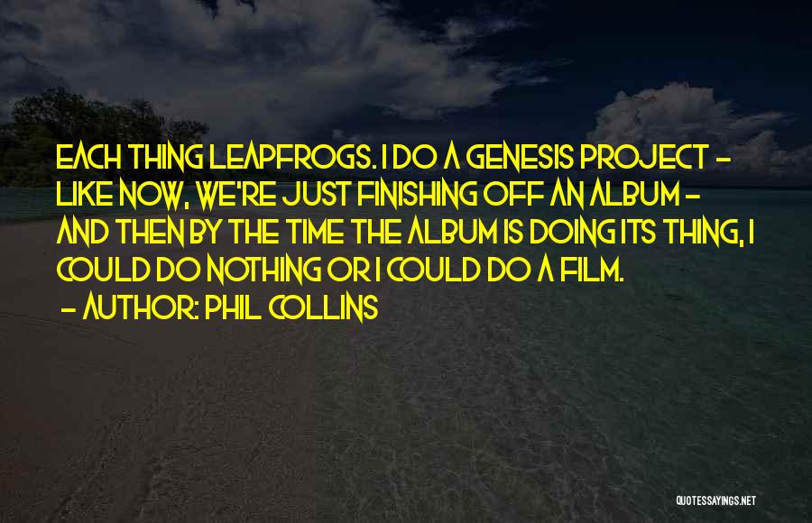 Phil Collins Quotes: Each Thing Leapfrogs. I Do A Genesis Project - Like Now, We're Just Finishing Off An Album - And Then