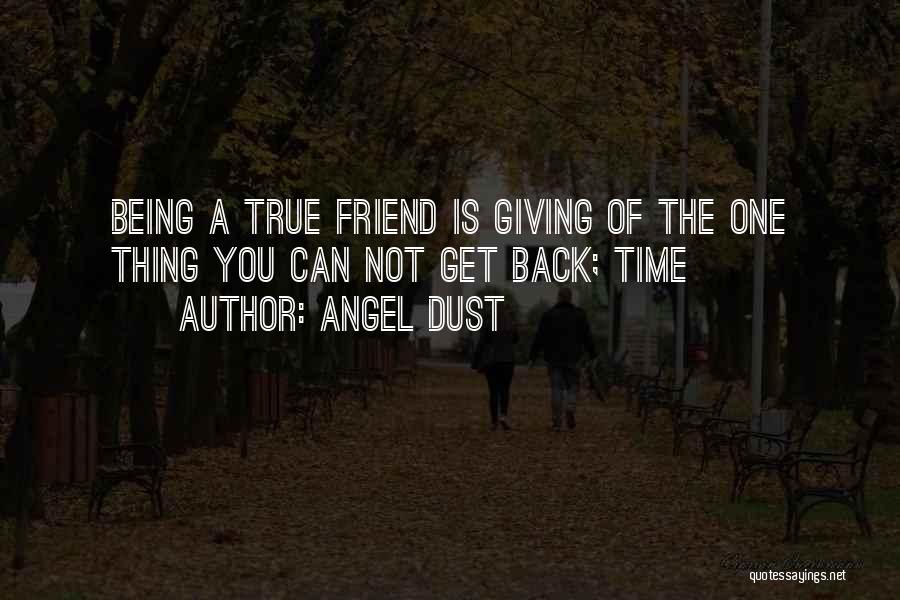 Angel Dust Quotes: Being A True Friend Is Giving Of The One Thing You Can Not Get Back; Time