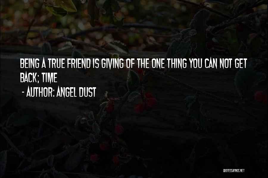 Angel Dust Quotes: Being A True Friend Is Giving Of The One Thing You Can Not Get Back; Time