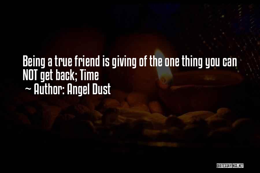 Angel Dust Quotes: Being A True Friend Is Giving Of The One Thing You Can Not Get Back; Time