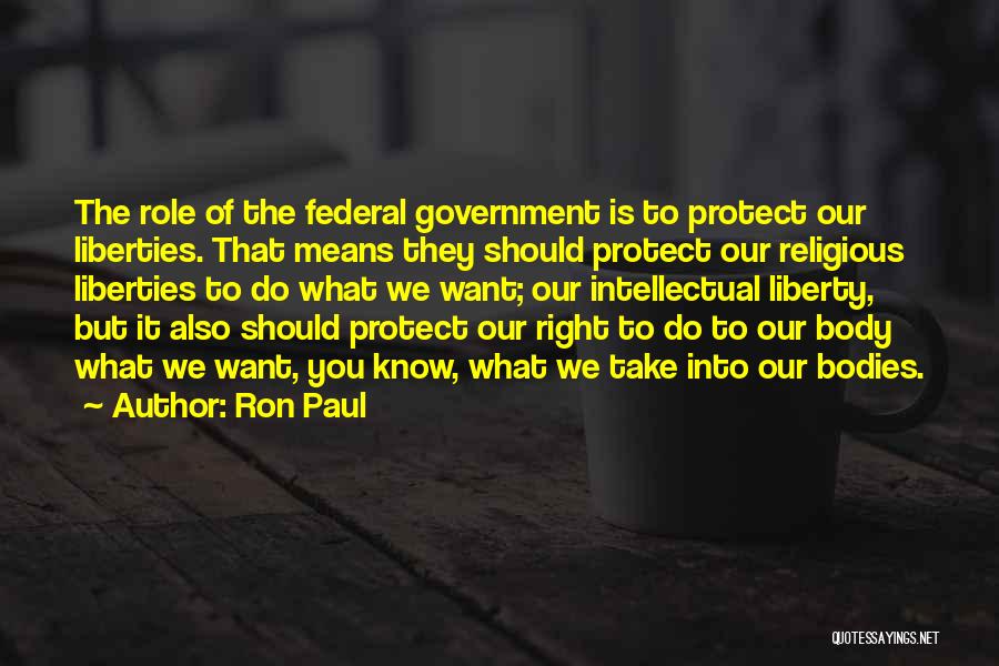 Ron Paul Quotes: The Role Of The Federal Government Is To Protect Our Liberties. That Means They Should Protect Our Religious Liberties To