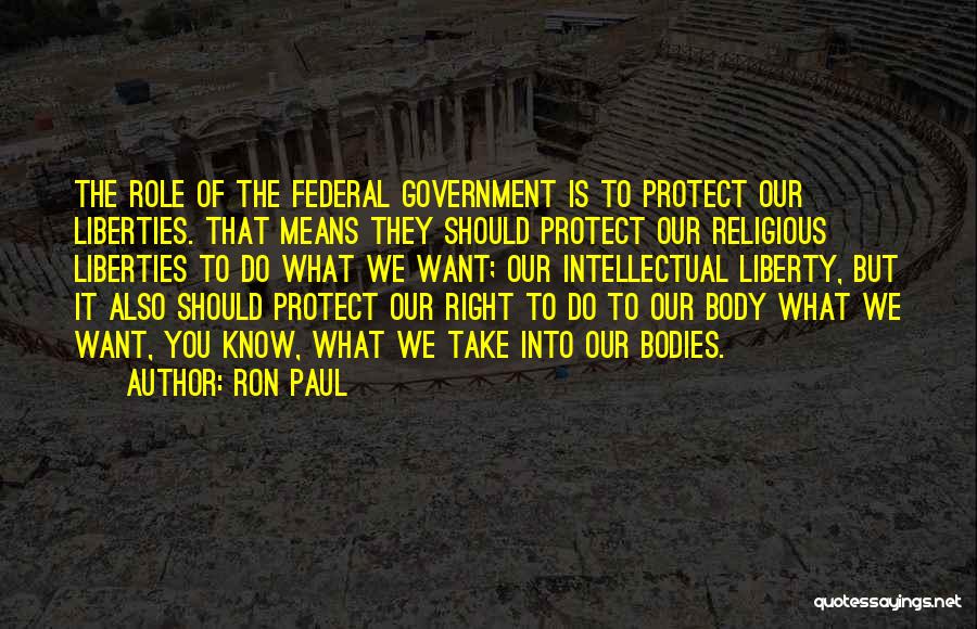 Ron Paul Quotes: The Role Of The Federal Government Is To Protect Our Liberties. That Means They Should Protect Our Religious Liberties To