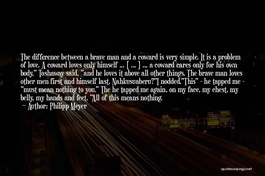 Philipp Meyer Quotes: The Difference Between A Brave Man And A Coward Is Very Simple. It Is A Problem Of Love. A Coward