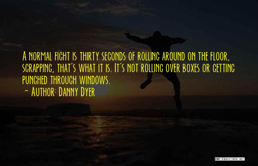 Danny Dyer Quotes: A Normal Fight Is Thirty Seconds Of Rolling Around On The Floor, Scrapping, That's What It Is. It's Not Rolling