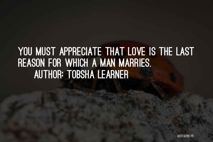 Tobsha Learner Quotes: You Must Appreciate That Love Is The Last Reason For Which A Man Marries.