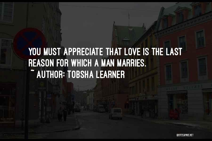 Tobsha Learner Quotes: You Must Appreciate That Love Is The Last Reason For Which A Man Marries.