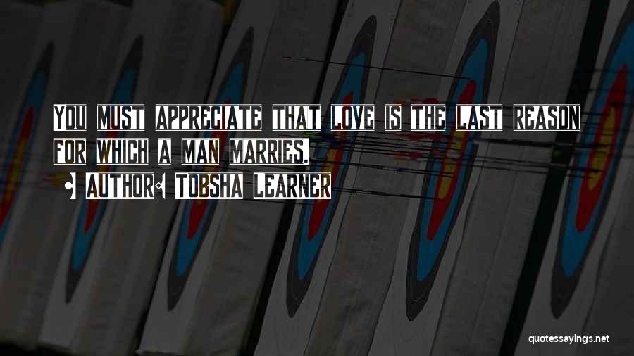 Tobsha Learner Quotes: You Must Appreciate That Love Is The Last Reason For Which A Man Marries.