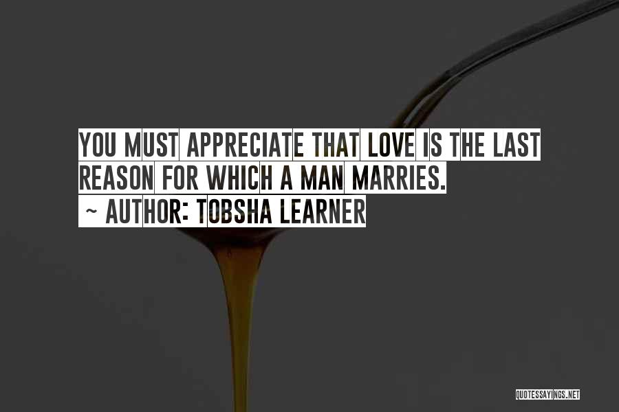 Tobsha Learner Quotes: You Must Appreciate That Love Is The Last Reason For Which A Man Marries.
