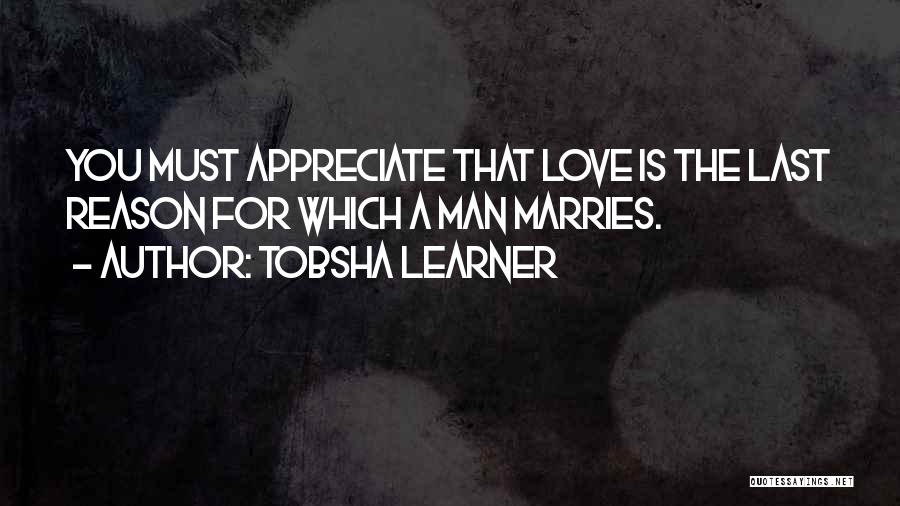 Tobsha Learner Quotes: You Must Appreciate That Love Is The Last Reason For Which A Man Marries.