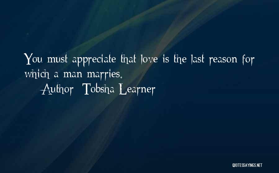 Tobsha Learner Quotes: You Must Appreciate That Love Is The Last Reason For Which A Man Marries.