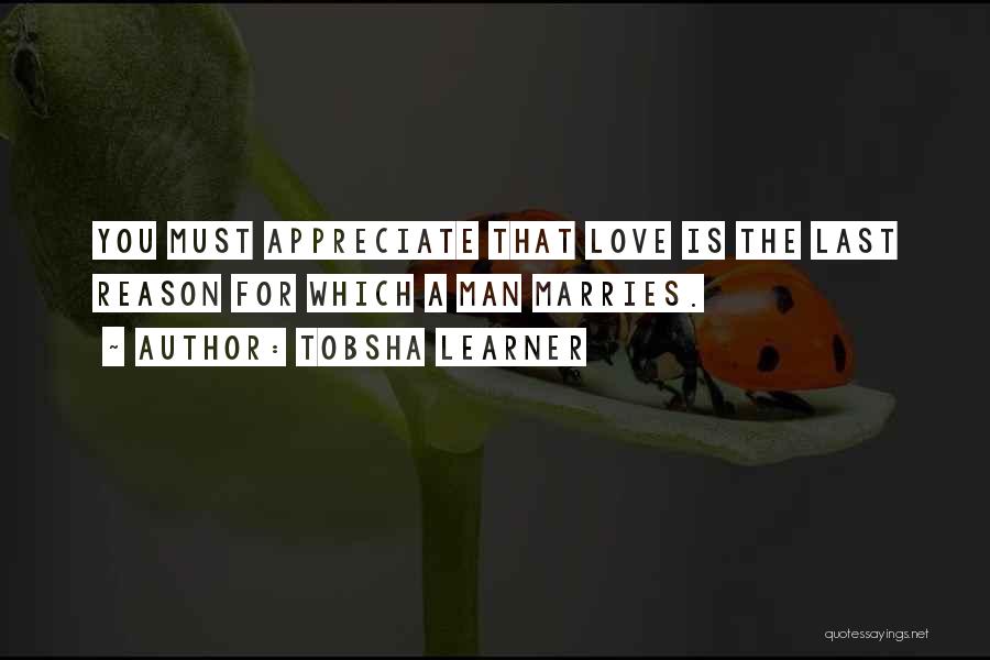 Tobsha Learner Quotes: You Must Appreciate That Love Is The Last Reason For Which A Man Marries.