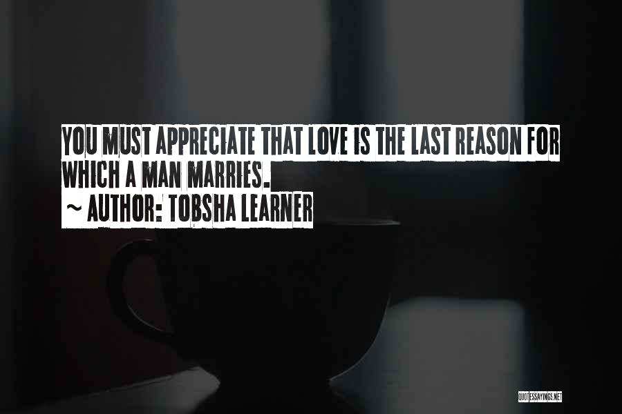 Tobsha Learner Quotes: You Must Appreciate That Love Is The Last Reason For Which A Man Marries.