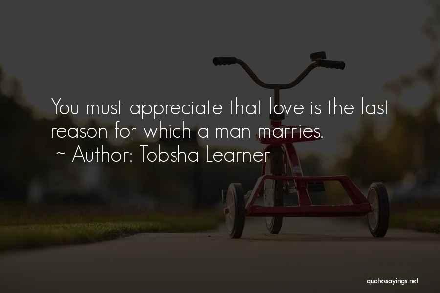 Tobsha Learner Quotes: You Must Appreciate That Love Is The Last Reason For Which A Man Marries.