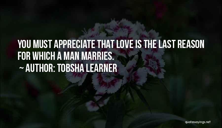Tobsha Learner Quotes: You Must Appreciate That Love Is The Last Reason For Which A Man Marries.