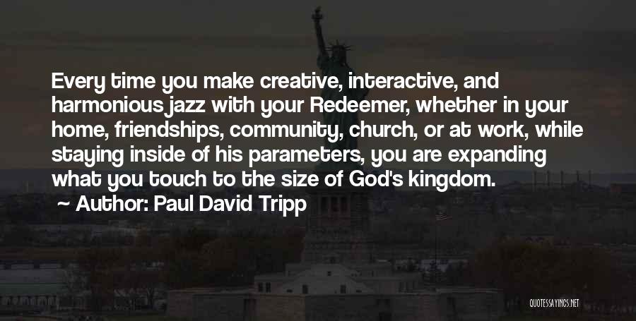 Paul David Tripp Quotes: Every Time You Make Creative, Interactive, And Harmonious Jazz With Your Redeemer, Whether In Your Home, Friendships, Community, Church, Or