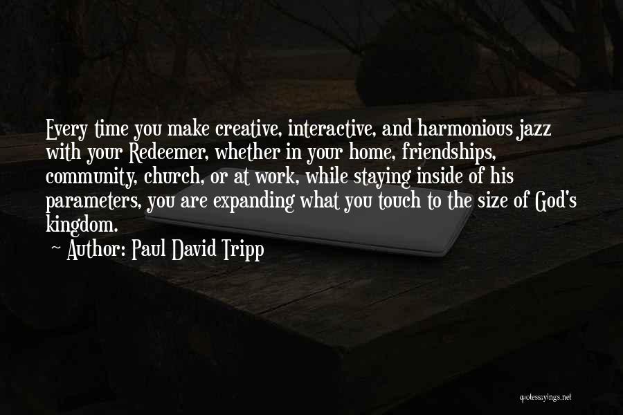 Paul David Tripp Quotes: Every Time You Make Creative, Interactive, And Harmonious Jazz With Your Redeemer, Whether In Your Home, Friendships, Community, Church, Or