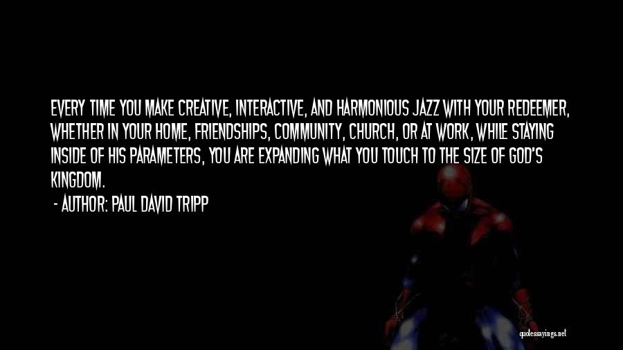 Paul David Tripp Quotes: Every Time You Make Creative, Interactive, And Harmonious Jazz With Your Redeemer, Whether In Your Home, Friendships, Community, Church, Or