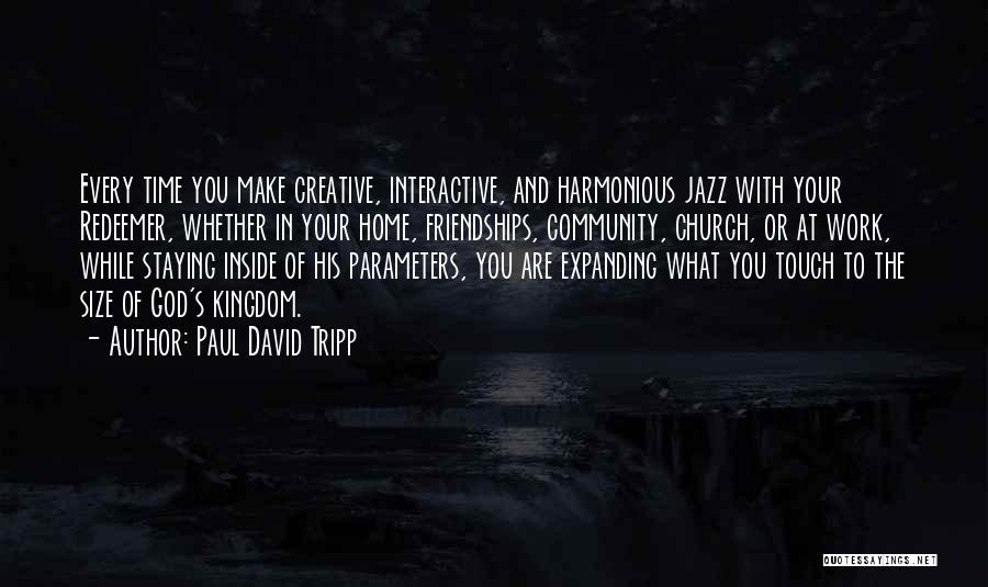 Paul David Tripp Quotes: Every Time You Make Creative, Interactive, And Harmonious Jazz With Your Redeemer, Whether In Your Home, Friendships, Community, Church, Or