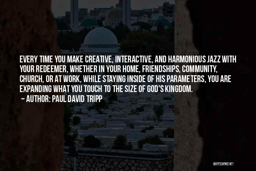 Paul David Tripp Quotes: Every Time You Make Creative, Interactive, And Harmonious Jazz With Your Redeemer, Whether In Your Home, Friendships, Community, Church, Or