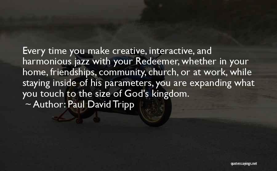 Paul David Tripp Quotes: Every Time You Make Creative, Interactive, And Harmonious Jazz With Your Redeemer, Whether In Your Home, Friendships, Community, Church, Or