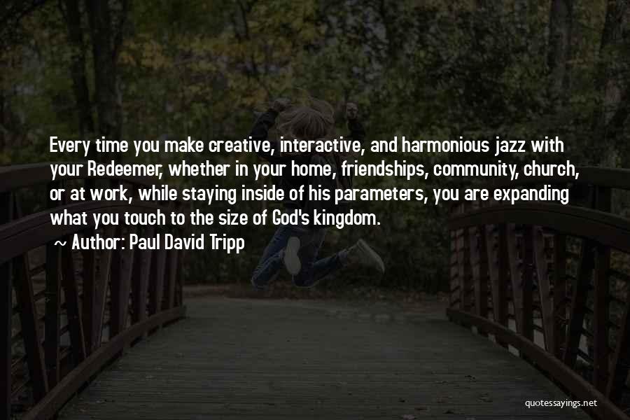 Paul David Tripp Quotes: Every Time You Make Creative, Interactive, And Harmonious Jazz With Your Redeemer, Whether In Your Home, Friendships, Community, Church, Or