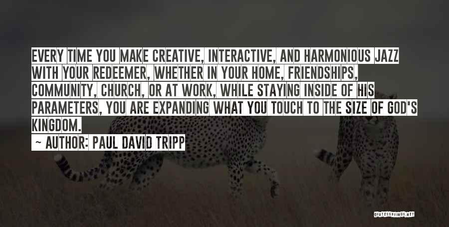 Paul David Tripp Quotes: Every Time You Make Creative, Interactive, And Harmonious Jazz With Your Redeemer, Whether In Your Home, Friendships, Community, Church, Or