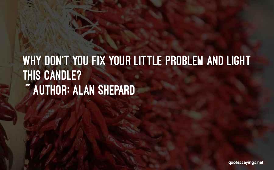 Alan Shepard Quotes: Why Don't You Fix Your Little Problem And Light This Candle?