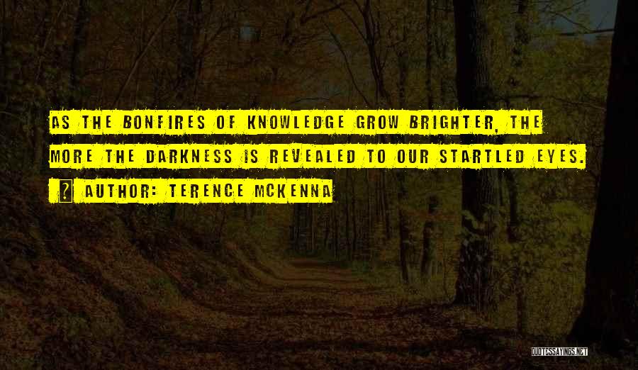 Terence McKenna Quotes: As The Bonfires Of Knowledge Grow Brighter, The More The Darkness Is Revealed To Our Startled Eyes.