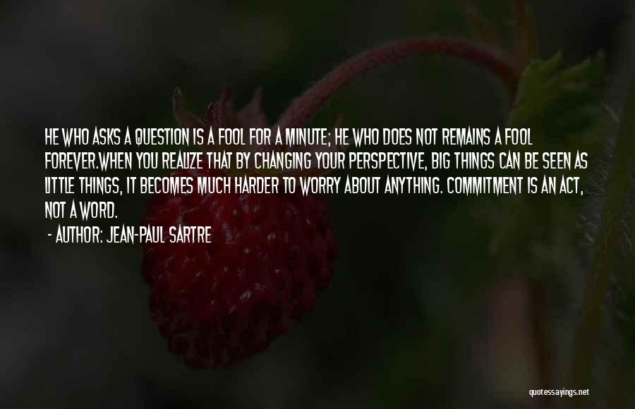Jean-Paul Sartre Quotes: He Who Asks A Question Is A Fool For A Minute; He Who Does Not Remains A Fool Forever.when You