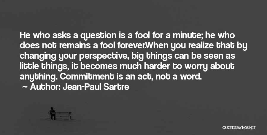 Jean-Paul Sartre Quotes: He Who Asks A Question Is A Fool For A Minute; He Who Does Not Remains A Fool Forever.when You