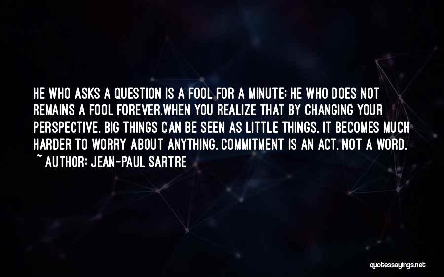 Jean-Paul Sartre Quotes: He Who Asks A Question Is A Fool For A Minute; He Who Does Not Remains A Fool Forever.when You