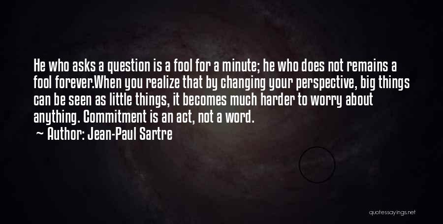 Jean-Paul Sartre Quotes: He Who Asks A Question Is A Fool For A Minute; He Who Does Not Remains A Fool Forever.when You