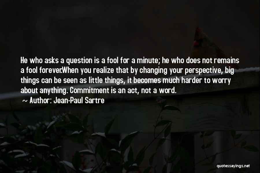 Jean-Paul Sartre Quotes: He Who Asks A Question Is A Fool For A Minute; He Who Does Not Remains A Fool Forever.when You