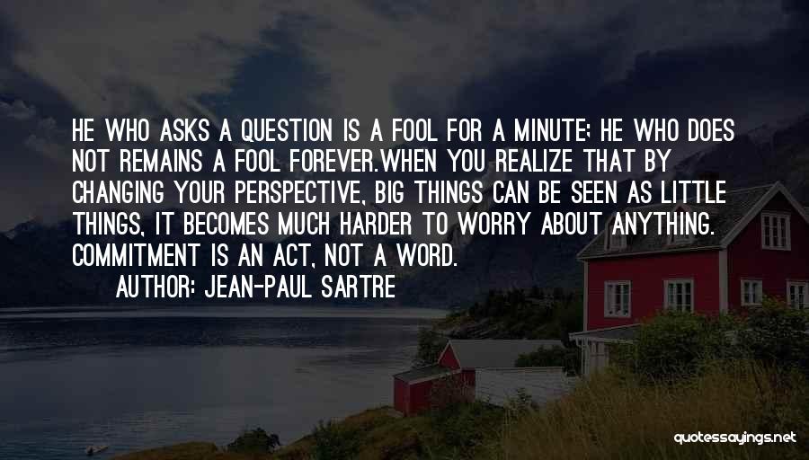 Jean-Paul Sartre Quotes: He Who Asks A Question Is A Fool For A Minute; He Who Does Not Remains A Fool Forever.when You