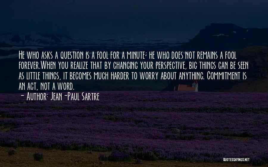 Jean-Paul Sartre Quotes: He Who Asks A Question Is A Fool For A Minute; He Who Does Not Remains A Fool Forever.when You