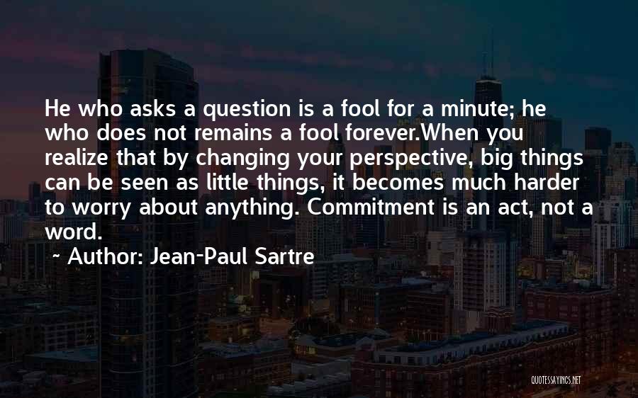 Jean-Paul Sartre Quotes: He Who Asks A Question Is A Fool For A Minute; He Who Does Not Remains A Fool Forever.when You