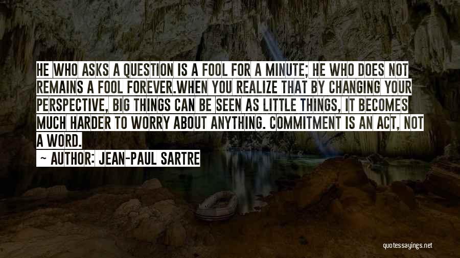 Jean-Paul Sartre Quotes: He Who Asks A Question Is A Fool For A Minute; He Who Does Not Remains A Fool Forever.when You